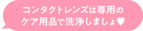 コンタクトレンズは専用のケア用品で洗浄しましょ♥