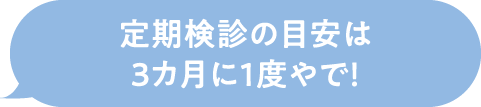 定期検診の目安は3カ月に1度やで！