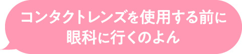 コンタクトレンズを使用する前に眼科に行くのよん