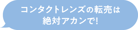 コンタクトレンズの転売は
                  絶対アカンで！