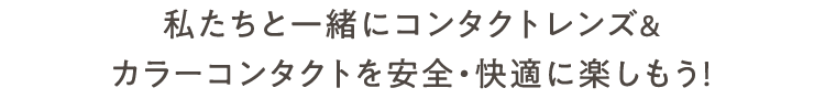 私たちと一緒にコンタクトレンズ&カラーコンタクトを安全・快適に楽しもう！